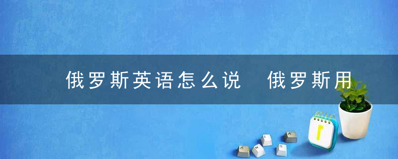 俄罗斯英语怎么说 俄罗斯用英语如何说